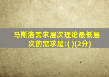 马斯洛需求层次理论最低层次的需求是:( )(2分)